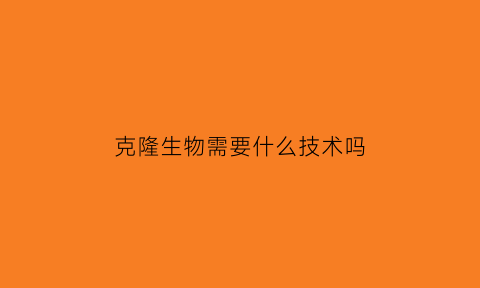 克隆生物需要什么技术吗(克隆技术用到的生物技术)
