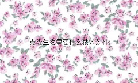 克隆生物需要什么技术条件(克隆生物能活多久)