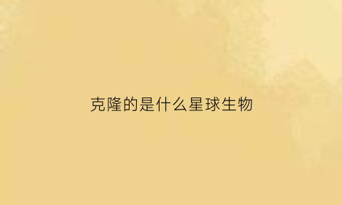 克隆的是什么星球生物(克隆的生物有哪些)
