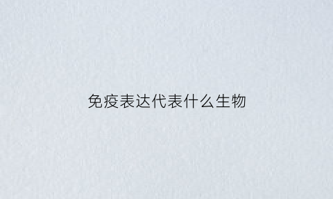 免疫表达代表什么生物(免疫表达代表什么生物意义)