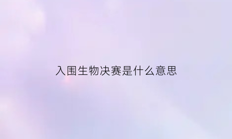 入围生物决赛是什么意思(入围与入围决赛的区别)