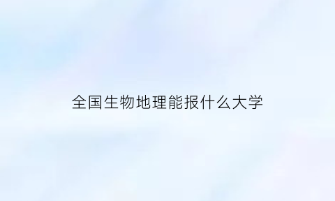 全国生物地理能报什么大学(生物地理专业大学排名)