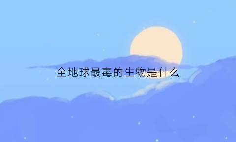 全地球最毒的生物是什么