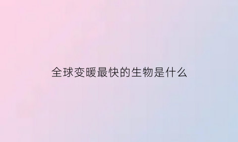 全球变暖最快的生物是什么