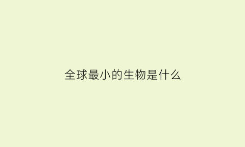 全球最小的生物是什么(世界上最小的生物十大排名)