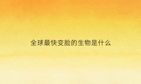 全球最快变脸的生物是什么(变脸快的人叫什么)