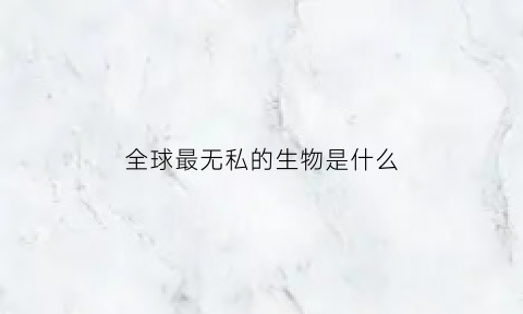 全球最无私的生物是什么(全球最无私的生物是什么呢)