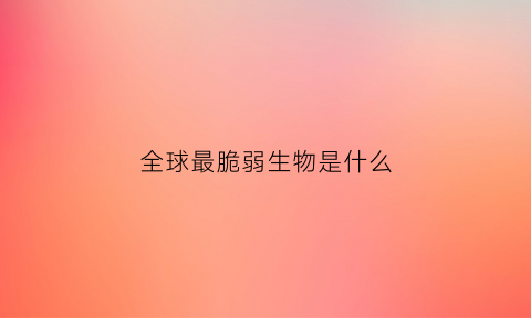 全球最脆弱生物是什么