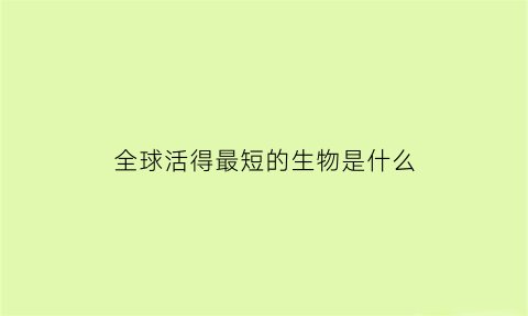 全球活得最短的生物是什么(全球活得最短的生物是什么)