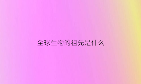 全球生物的祖先是什么