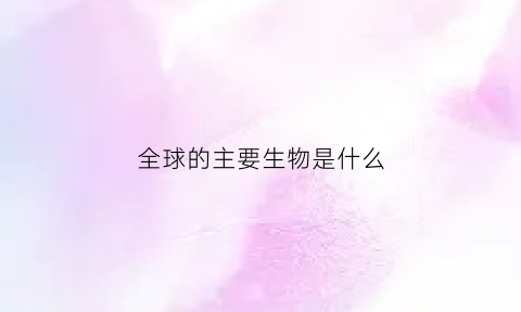 全球的主要生物是什么(全球十大生物)