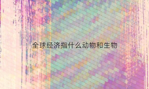 全球经济指什么动物和生物