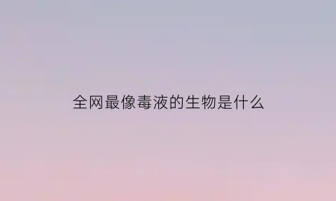 全网最像毒液的生物是什么(长得像毒液的外国人)