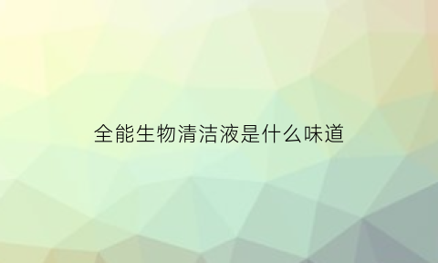 全能生物清洁液是什么味道(全能清洁剂的功效)