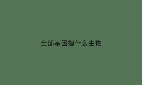 全部基因指什么生物(全基因组包括哪些)