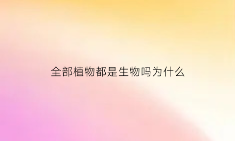 全部植物都是生物吗为什么(所有的植物都是种子吗)
