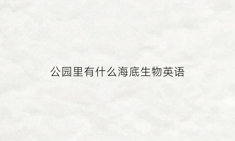 公园里有什么海底生物英语(海底公园都有啥都看着什么)