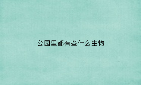 公园里都有些什么生物(公园里面有什么植物和动物)