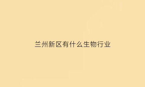 兰州新区有什么生物行业(兰州新区生物制药园区)