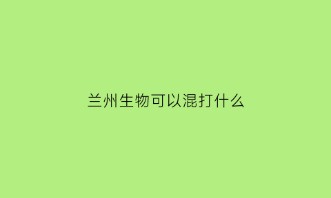 兰州生物可以混打什么(兰州生物能混打)