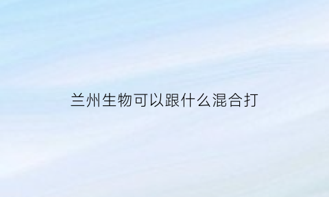 兰州生物可以跟什么混合打(兰州生物可以和什么一起打)