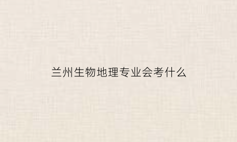 兰州生物地理专业会考什么(兰州生物地理会考成绩查询2020)