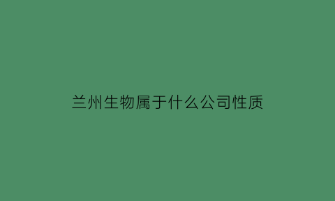 兰州生物属于什么公司性质(兰州生物有限责任公司)