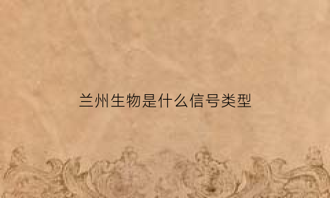 兰州生物是什么信号类型(兰州生物好疼)