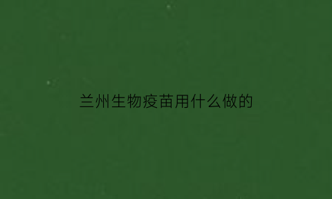 兰州生物疫苗用什么做的