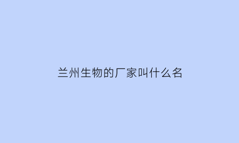 兰州生物的厂家叫什么名(兰州生物是哪个厂家生产的)