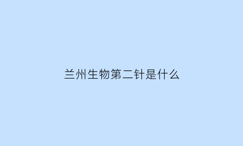 兰州生物第二针是什么(兰州生物第二针是什么名称)