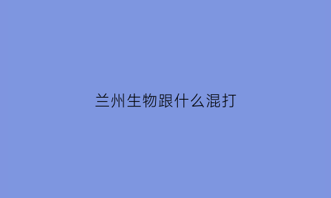 兰州生物跟什么混打(兰州生物能和其他混打吗)