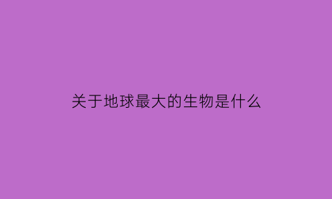 关于地球最大的生物是什么(地球最大生物排行榜)