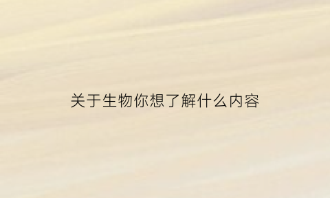 关于生物你想了解什么内容(给我讲一下关于生物)