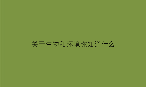 关于生物和环境你知道什么(关于生物和环境你知道什么内容)