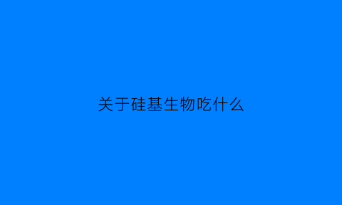 关于硅基生物吃什么(硅基生物有哪些)