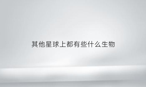 其他星球上都有些什么生物(其他星球的生物)