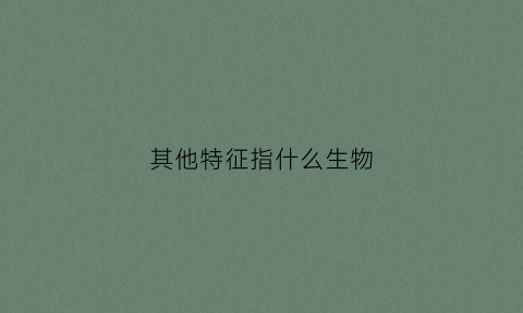 其他特征指什么生物(其他特征是什么意思)