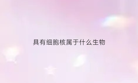 具有细胞核属于什么生物(具有细胞核属于什么生物)