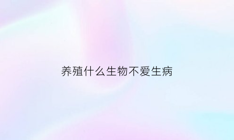 养殖什么生物不爱生病(什么养殖业不杀生)