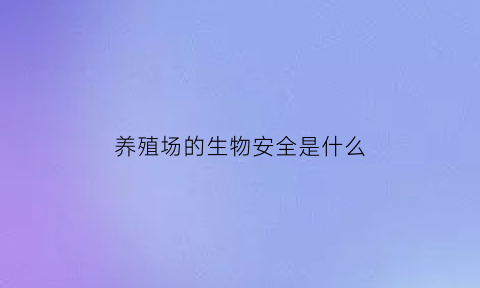 养殖场的生物安全是什么(养殖场生物安全重要性)