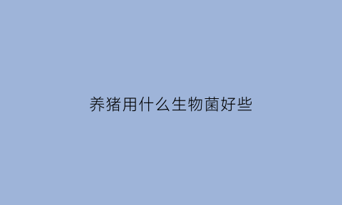 养猪用什么生物菌好些(养猪用什么消毒液最好)