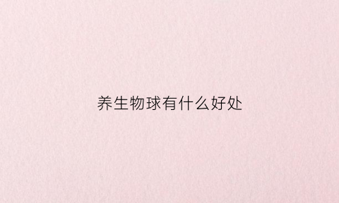 养生物球有什么好处(养生物球有什么好处吗)