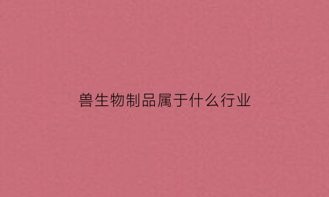 兽生物制品属于什么行业(生物制品属于兽药吗)