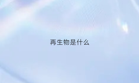 再生物是什么(什么是再生动物)