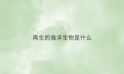 再生的海洋生物是什么