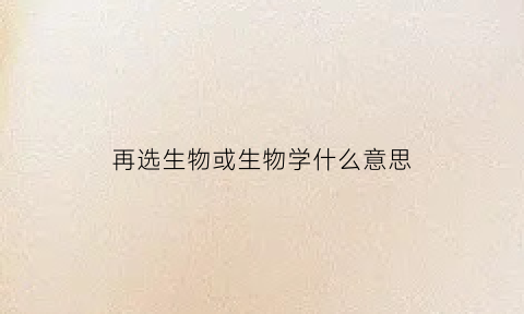 再选生物或生物学什么意思(再选化学和生物学是什么意思)