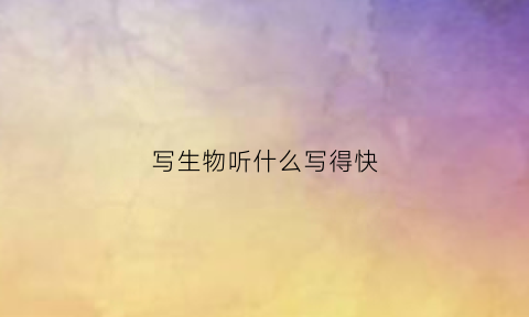 写生物听什么写得快(生物怎么听写)