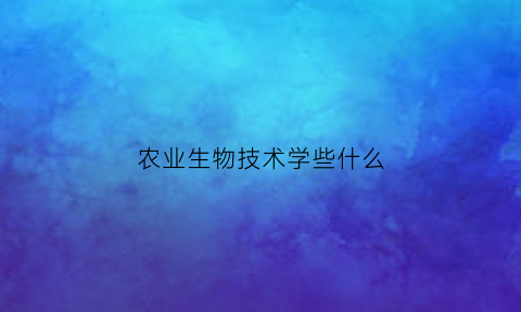 农业生物技术学些什么(农业生物技术学些什么专业)