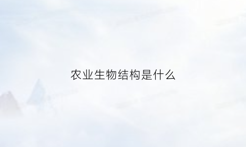 农业生物结构是什么(农业生物结构是什么意思)
